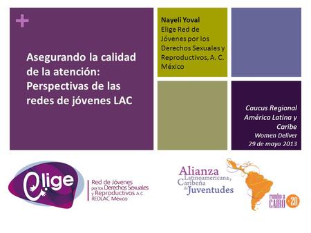 + Asegurando la calidad de la atención: Perspectivas de las redes de jóvenes LAC Caucus Regional América Latina y Caribe Women Deliver 29 de mayo 2013.