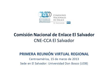 Comisión Nacional de Enlace El Salvador CNE-CCA El Salvador PRIMERA REUNIÓN VIRTUAL REGIONAL Centroamérica, 15 de marzo de 2013 Sede en El Salvador: Universidad.