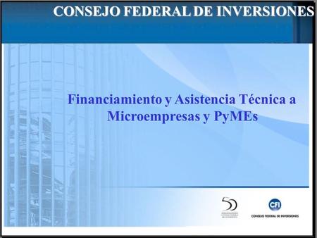 Financiamiento y Asistencia Técnica a Microempresas y PyMEs CONSEJO FEDERAL DE INVERSIONES.