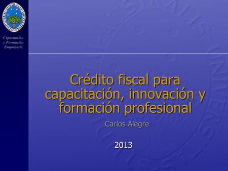 Capacitación y Formación Empresaria Crédito fiscal para capacitación, innovación y formación profesional 2013 Carlos Alegre.