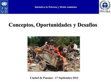 Iniciativa de Pobreza y Medio Ambiente Conceptos, Oportunidades y Desafíos Iniciativa de Pobreza y Medio Ambiente Ciudad de Panamá - 17 Septiembre 2012.