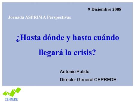 ¿Hasta dónde y hasta cuándo llegará la crisis? Antonio Pulido Director General CEPREDE 9 Diciembre 2008 Jornada ASPRIMA Perspectivas.