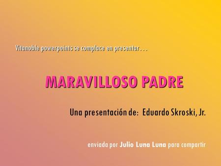 MARAVILLOSO PADRE Vitanoble powerpoints se complace en presentar… Una presentación de: Eduardo Skroski, Jr. enviada por Julio Luna Luna para compartir.