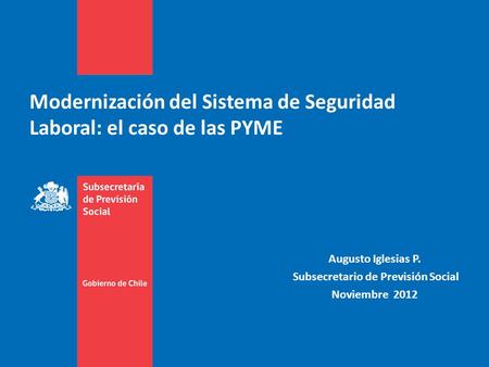 Modernización del Sistema de Seguridad Laboral: el caso de las PYME Augusto Iglesias P. Subsecretario de Previsión Social Noviembre 2012.