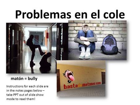 Problemas en el cole matón = bully Instructions for each slide are in the notes pages below – take PPT out of slide show mode to read them!