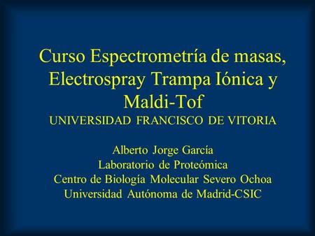 Curso Espectrometría de masas, Electrospray Trampa Iónica y Maldi-Tof UNIVERSIDAD FRANCISCO DE VITORIA Alberto Jorge García Laboratorio de Proteómica.