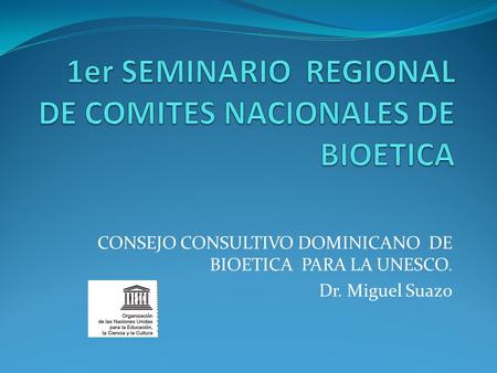 CONSEJO CONSULTIVO DOMINICANO DE BIOETICA PARA LA UNESCO. Dr. Miguel Suazo.