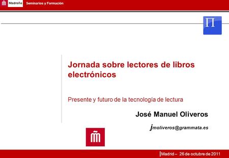 1 Seminarios y Formación Jornada sobre lectores de libros electrónicos Presente y futuro de la tecnología de lectura José Manuel Oliveros j