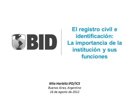 El registro civil e identificación: La importancia de la institución y sus funciones Mia Harbitz IFD/ICS Buenos Aires, Argentina 16 de agosto de 2012.
