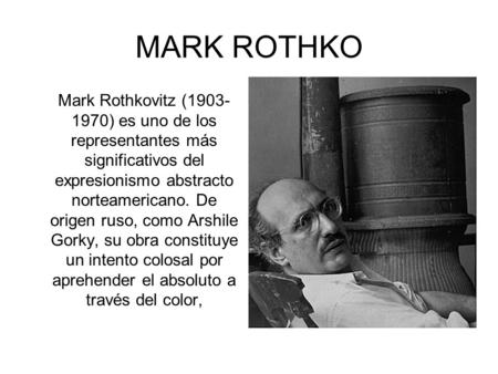 MARK ROTHKO Mark Rothkovitz (1903-1970) es uno de los representantes más significativos del expresionismo abstracto norteamericano. De origen ruso, como.