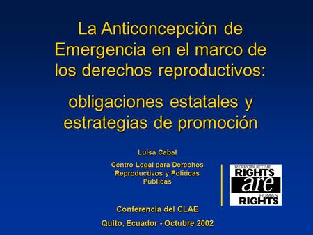 La Anticoncepción de Emergencia en el marco de los derechos reproductivos: obligaciones estatales y estrategias de promoción Luisa Cabal Centro Legal para.