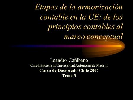 Etapas de la armonización contable en la UE: de los principios contables al marco conceptual Leandro Cañibano Catedrático de la Universidad Autónoma de.