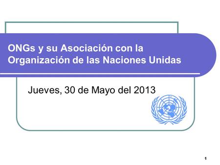 1 ONGs y su Asociación con la Organización de las Naciones Unidas Jueves, 30 de Mayo del 2013.