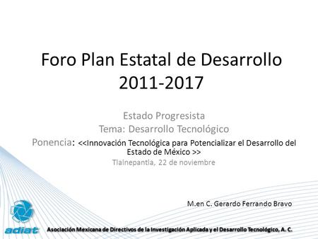 Asociación Mexicana de Directivos de la Investigación Aplicada y el Desarrollo Tecnológico, A. C. Foro Plan Estatal de Desarrollo 2011-2017 Estado Progresista.