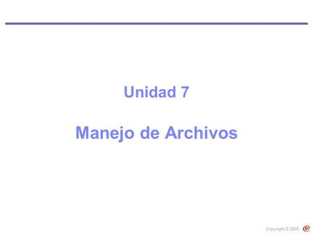 Unidad 7 Manejo de Archivos Copyright © 2005.