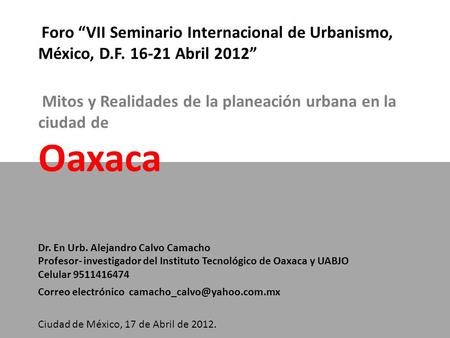 Foro VII Seminario Internacional de Urbanismo, México, D.F. 16-21 Abril 2012 Mitos y Realidades de la planeación urbana en la ciudad de Oaxaca Dr. En Urb.