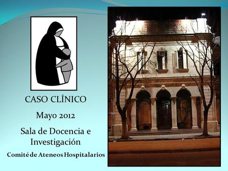 CASO CLÍNICO Mayo 2012 Sala de Docencia e Investigación Comité de Ateneos Hospitalarios.