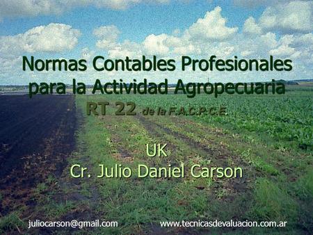 Juliocarson@gmail.com www.tecnicasdevaluacion.com.ar Normas Contables Profesionales para la Actividad Agropecuaria RT 22 de la F.A.C.P.C.E. UK Cr. Julio.