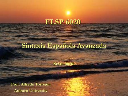 FLSP 6020 Sintaxis Española Avanzada Sexta parte Prof. Alfredo Torrejón Auburn University.
