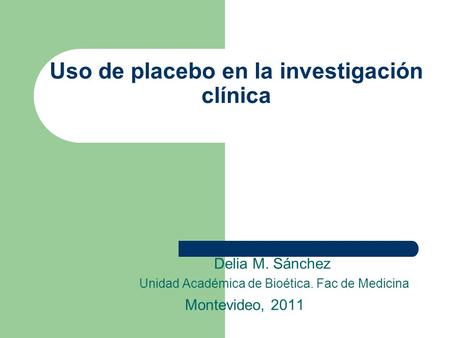 Uso de placebo en la investigación clínica Delia M. Sánchez Unidad Académica de Bioética. Fac de Medicina Montevideo, 2011.