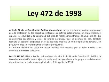Ley 472 de 1998 Articulo 88 de la Constitución Política Colombiana: La ley regulará las acciones populares para la protección de los derechos e intereses.