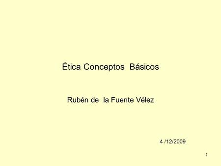 1 Ética Conceptos Básicos Rubén de la Fuente Vélez 4 /12/2009.