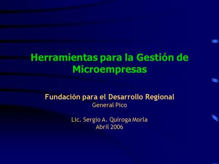 Herramientas para la Gestión de Microempresas Fundación para el Desarrollo Regional General Pico Lic. Sergio A. Quiroga Morla Abril 2006.