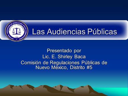 Las Audiencias Públicas Presentado por Lic. E. Shirley Baca Comisión de Regulaciones Públicas de Nuevo México, Distrito #5.