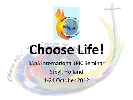 Choose Life! SSpS International JPIC Seminar Steyl, Holland 1-21 October 2012.