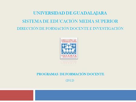 UNIVERSIDAD DE GUADALAJARA SISTEMA DE EDUCACIÓN MEDIA SUPERIOR DIRECCIÓN DE FORMACIÓN DOCENTE E INVESTIGACIÓN PROGRAMAS DE FORMACIÓN DOCENTE (2012)