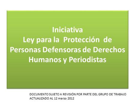 Iniciativa Ley para la Protección de Personas Defensoras de Derechos Humanos y Periodistas DOCUMENTO SUJETO A REVISIÓN POR PARTE DEL GRUPO DE TRABAJO ACTUALIZADO.