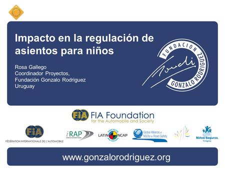 Impacto en la regulación de asientos para niños Rosa Gallego Coordinador Proyectos, Fundación Gonzalo Rodriguez Uruguay www.gonzalorodriguez.org.