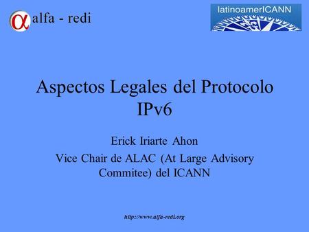 Aspectos Legales del Protocolo IPv6 Erick Iriarte Ahon Vice Chair de ALAC (At Large Advisory Commitee) del ICANN.