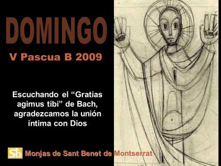 Monjas de Sant Benet de Montserrat Escuchando el Gratias agimus tibi de Bach, agradezcamos la unión íntima con Dios V Pascua B 2009.