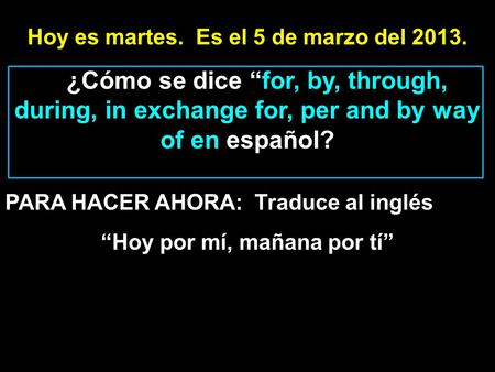 Hoy es martes. Es el 5 de marzo del 2013. ¿Cómo se dice for, by, through, during, in exchange for, per and by way of en español? PARA HACER AHORA: Traduce.