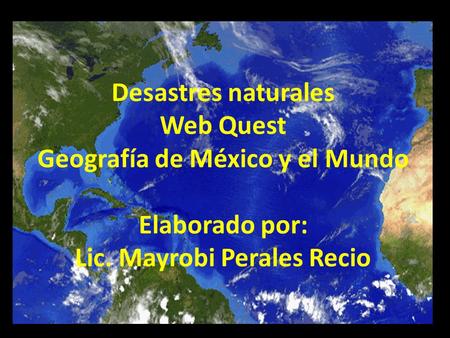 Desastres naturales Web Quest Geografía de México y el Mundo Elaborado por: Lic. Mayrobi Perales Recio.