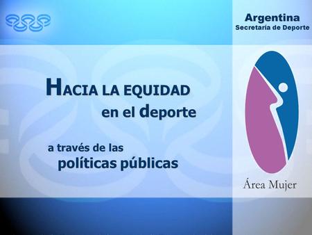 H ACIA LA EQUIDAD en el d eporte a través de las políticas públicas Argentina Secretaría de Deporte.