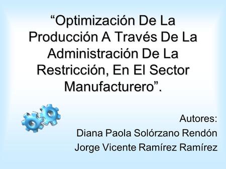 Optimización De La Producción A Través De La Administración De La Restricción, En El Sector Manufacturero. Autores: Diana Paola Solórzano Rendón Jorge.