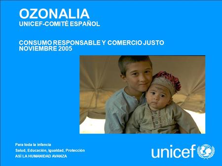 OZONALIA UNICEF-COMITÉ ESPAÑOL CONSUMO RESPONSABLE Y COMERCIO JUSTO NOVIEMBRE 2005 Para toda la infancia Salud, Educación, Igualdad, Protección ASÍ LA.