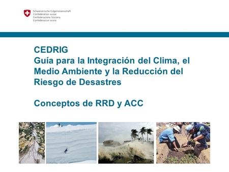 CEDRIG Guía para la Integración del Clima, el Medio Ambiente y la Reducción del Riesgo de Desastres Conceptos de RRD y ACC.
