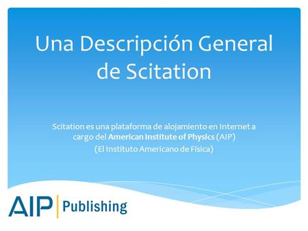 Una Descripción General de Scitation Scitation es una plataforma de alojamiento en Internet a cargo del American Institute of Physics (AIP) (El Instituto.