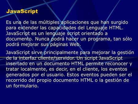 JavaScript Es una de las múltiples aplicaciones que han surgido para extender las capacidades del Lenguaje HTML. JavaScript es un lenguaje script orientado.