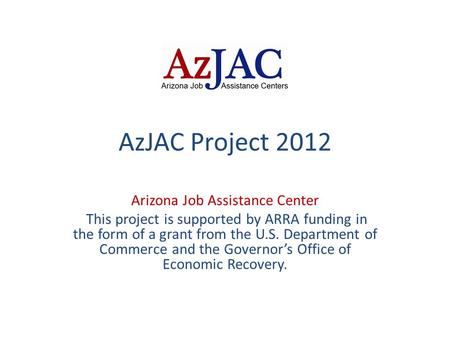AzJAC Project 2012 Arizona Job Assistance Center This project is supported by ARRA funding in the form of a grant from the U.S. Department of Commerce.