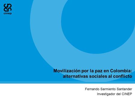 Movilización por la paz en Colombia: alternativas sociales al conflicto Fernando Sarmiento Santander Investigador del CINEP.
