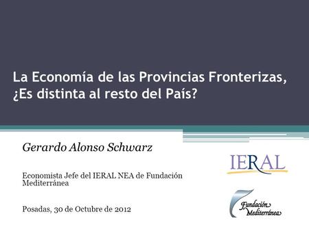 La Economía de las Provincias Fronterizas, ¿Es distinta al resto del País? Gerardo Alonso Schwarz Economista Jefe del IERAL NEA de Fundación Mediterránea.