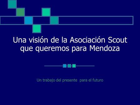 Una visión de la Asociación Scout que queremos para Mendoza Un trabajo del presente para el futuro.