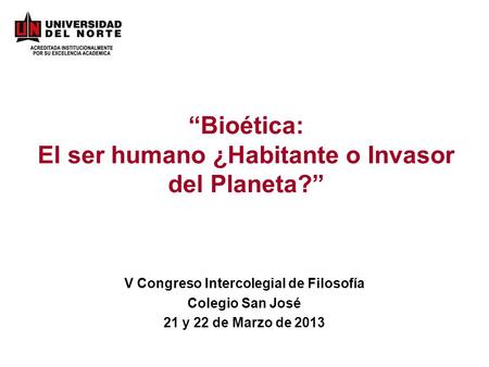 Bioética: El ser humano ¿Habitante o Invasor del Planeta? V Congreso Intercolegial de Filosofía Colegio San José 21 y 22 de Marzo de 2013.