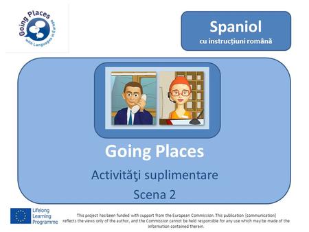 Going Places Activităƫi suplimentare Scena 2 Spaniol cu instrucțiuni română This project has been funded with support from the European Commission. This.