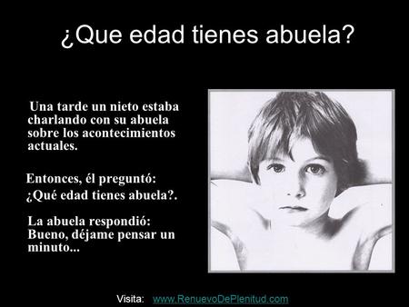 Una tarde un nieto estaba charlando con su abuela sobre los acontecimientos actuales. Entonces, él preguntó: ¿Qué edad tienes abuela?. La abuela respondió: