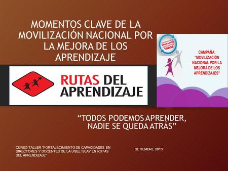 MOMENTOS CLAVE DE LA MOVILIZACIÓN NACIONAL POR LA MEJORA DE LOS APRENDIZAJE TODOS PODEMOS APRENDER, NADIE SE QUEDA ATRÁS SETIEMBRE 2013 CURSO TALLER FORTALECIMIENTO.